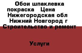 Обои.шпаклевка,покраска › Цена ­ 100 - Нижегородская обл., Нижний Новгород г. Строительство и ремонт » Услуги   . Нижегородская обл.,Нижний Новгород г.